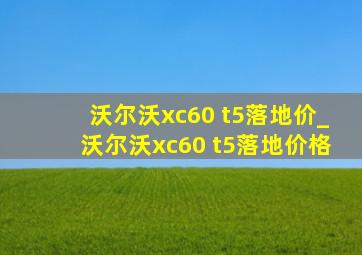 沃尔沃xc60 t5落地价_沃尔沃xc60 t5落地价格